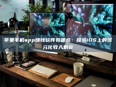 天长苹果手机app赚钱软件有哪些：探索iOS上的多元化收入机会