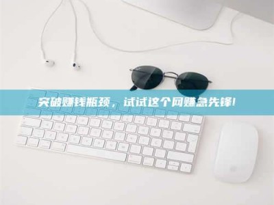 天长突破赚钱瓶颈，试试这个网赚急先锋!