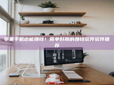 天长苹果手机也能赚钱！简单好用的赚钱软件软件推荐