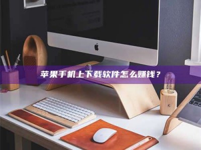 天长苹果手机上下载软件怎么赚钱？