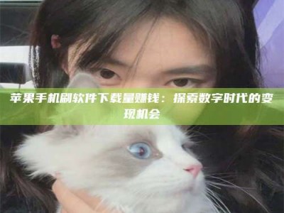天长苹果手机刷软件下载量赚钱：探索数字时代的变现机会