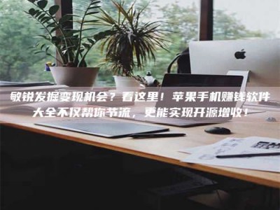 天长敏锐发掘变现机会？看这里！苹果手机赚钱软件大全不仅帮你节流，更能实现开源增收！