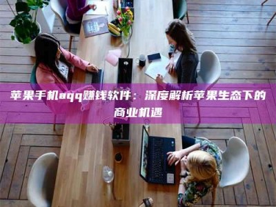 天长苹果手机aqq赚钱软件：深度解析苹果生态下的商业机遇